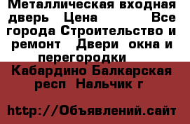 Металлическая входная дверь › Цена ­ 8 000 - Все города Строительство и ремонт » Двери, окна и перегородки   . Кабардино-Балкарская респ.,Нальчик г.